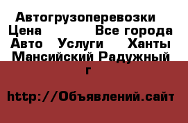 Автогрузоперевозки › Цена ­ 1 000 - Все города Авто » Услуги   . Ханты-Мансийский,Радужный г.